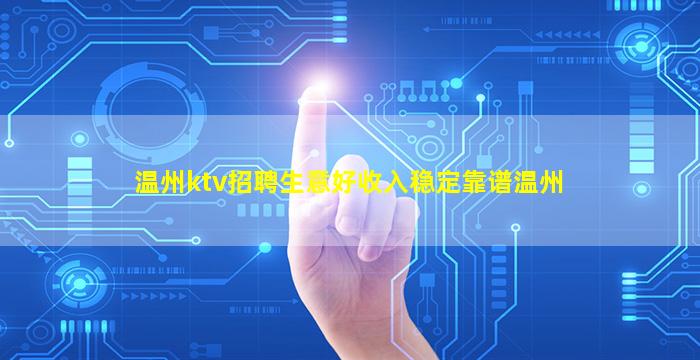 温州ktv招聘生意好收入稳定靠谱温州