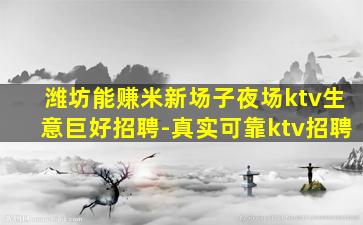 潍坊能赚米新场子夜场ktv生意巨好招聘-真实可靠ktv招聘